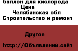 баллон для кислорода › Цена ­ 1 700 - Челябинская обл. Строительство и ремонт » Другое   